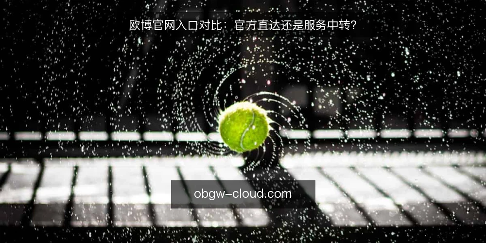 欧博官网入口对比：官方直达还是服务中转？ — 明确选择标准 配图