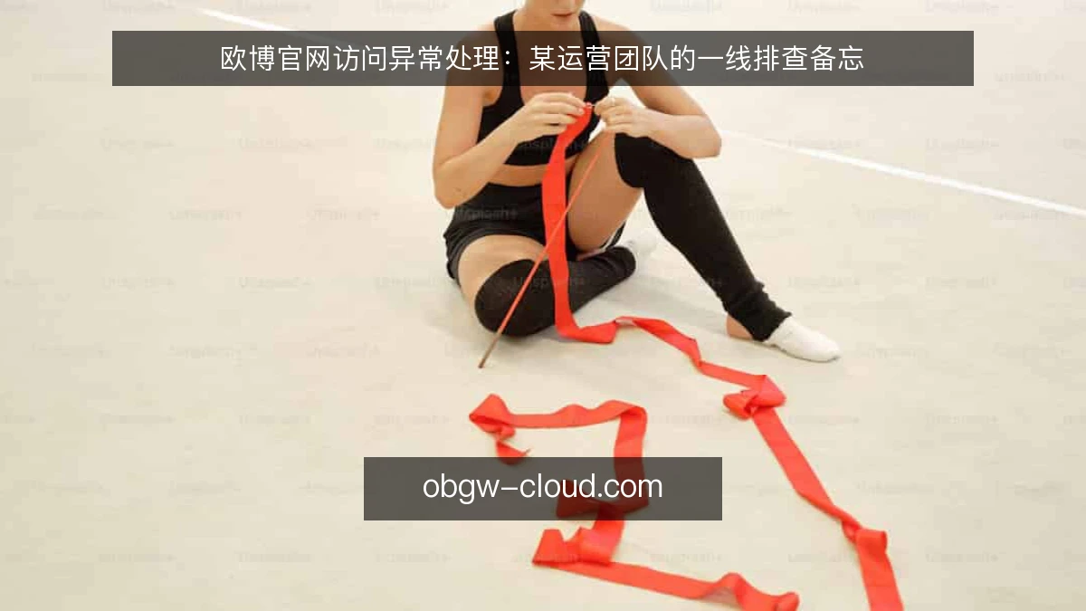 欧博官网访问异常处理：某运营团队的一线排查备忘
