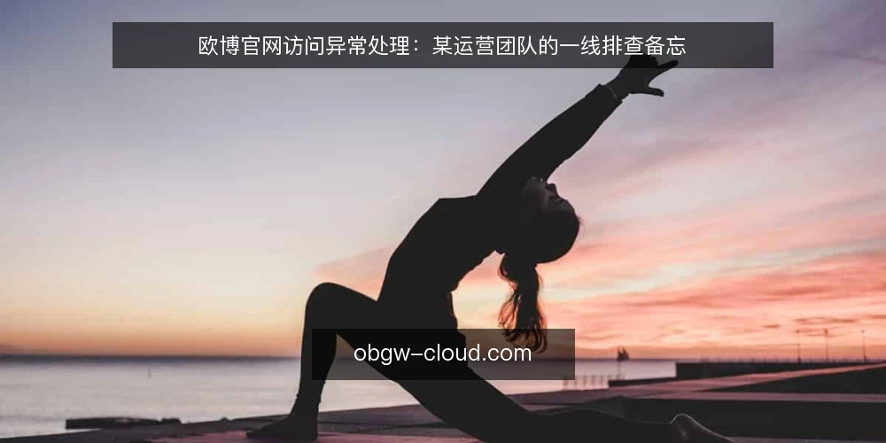 欧博官网访问异常处理:某运营团队的一线排查备忘 — 现场信号:先看入口还是先看服务 配图