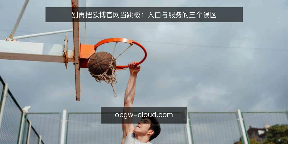 别再把欧博官网当跳板：入口与服务的三个误区 — 先厘清一个前提：入口不是终点，服务才是主线 配图