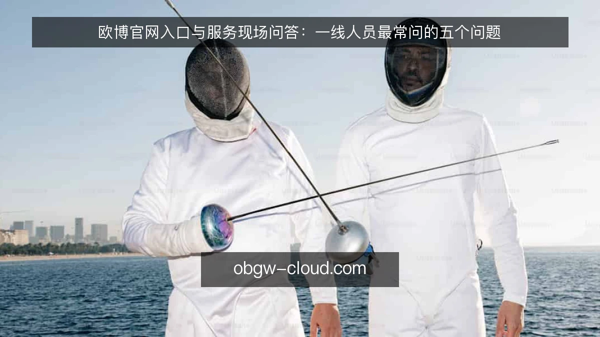 欧博官网入口与服务现场问答：一线人员最常问的五个问题