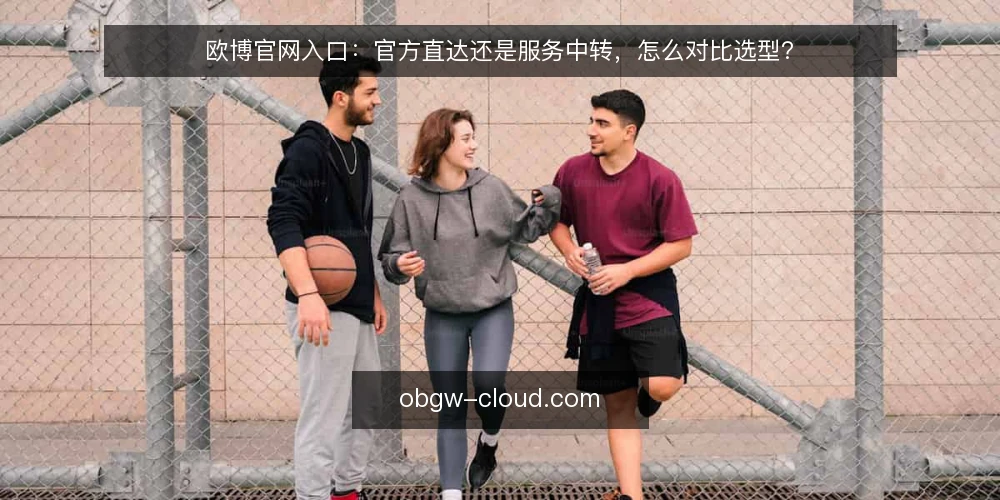 欧博官网入口:官方直达还是服务中转,怎么对比选型? — 先明确对比的四个判断标准 配图