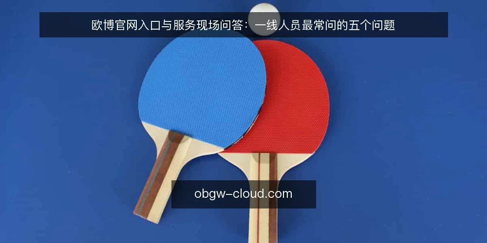 欧博官网入口与服务现场问答：一线人员最常问的五个问题 — 现场最先注意哪些信号？ 配图