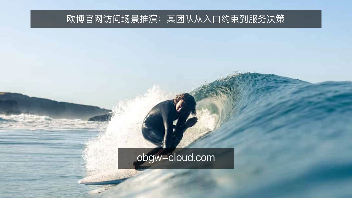 欧博官网访问场景推演:某团队从入口约束到服务决策