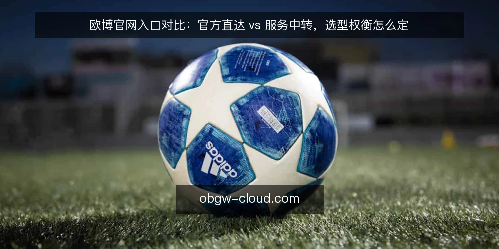 欧博官网入口对比:官方直达 vs 服务中转,选型权衡怎么定 — 先把需求说清楚:这次选型要解决什么 配图
