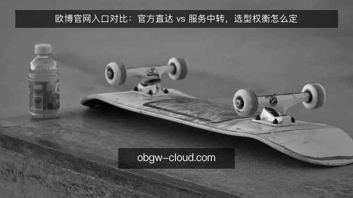欧博官网入口对比:官方直达 vs 服务中转,选型权衡怎么定